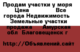 Продам участки у моря  › Цена ­ 500 000 - Все города Недвижимость » Земельные участки продажа   . Амурская обл.,Благовещенск г.